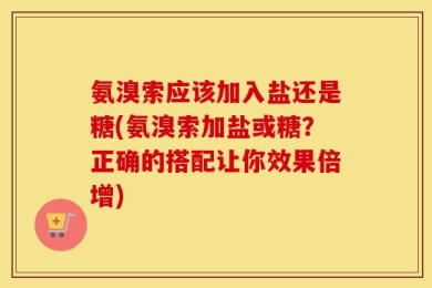 氨溴索应该加入盐还是糖(氨溴索加盐或糖？正确的搭配让你效果倍增)