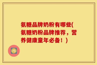 氨糖品牌奶粉有哪些(氨糖奶粉品牌推荐，营养健康童年必备！)