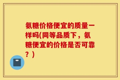 氨糖价格便宜的质量一样吗(同等品质下，氨糖便宜的价格是否可靠？)
