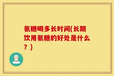 氨糖喝多长时间(长期饮用氨糖的好处是什么？)