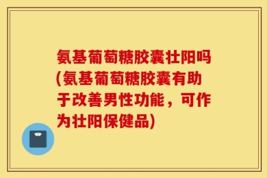 氨基葡萄糖胶囊壮阳吗(氨基葡萄糖胶囊有助于改善男性功能，可作为壮阳保健品)