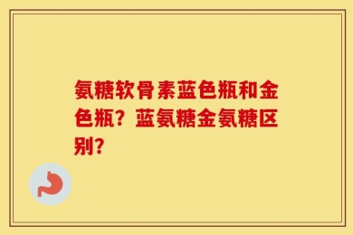 氨糖软骨素蓝色瓶和金色瓶？蓝氨糖金氨糖区别？