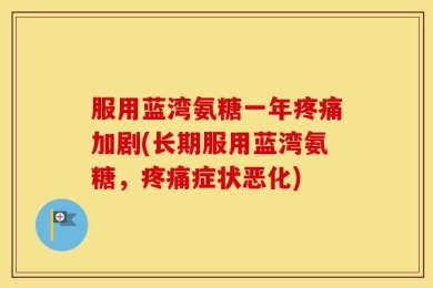 服用蓝湾氨糖一年疼痛加剧(长期服用蓝湾氨糖，疼痛症状恶化)