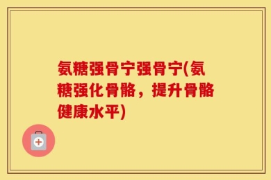 氨糖强骨宁强骨宁(氨糖强化骨骼，提升骨骼健康水平)