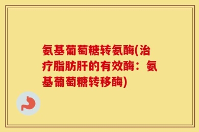 氨基葡萄糖转氨酶(治疗脂肪肝的有效酶：氨基葡萄糖转移酶)