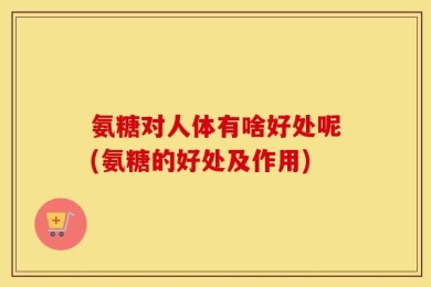 氨糖对人体有啥好处呢(氨糖的好处及作用)