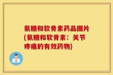 氨糖和软骨素药品图片(氨糖和软骨素：关节疼痛的有效药物)