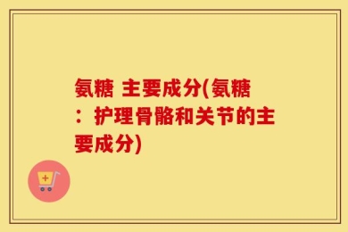 氨糖 主要成分(氨糖：护理骨骼和关节的主要成分)