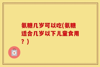 氨糖几岁可以吃(氨糖适合几岁以下儿童食用？)