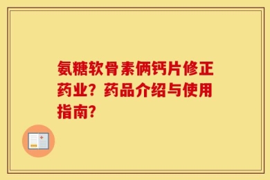 氨糖软骨素俩钙片修正药业？药品介绍与使用指南？