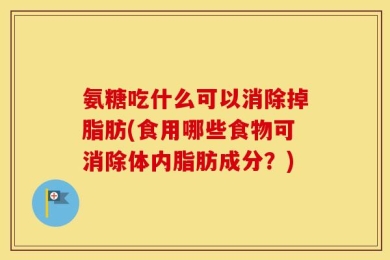 氨糖吃什么可以消除掉脂肪(食用哪些食物可消除体内脂肪成分？)