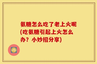 氨糖怎么吃了老上火呢(吃氨糖引起上火怎么办？小妙招分享)