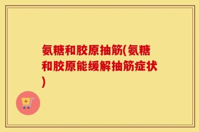 氨糖和胶原抽筋(氨糖和胶原能缓解抽筋症状)