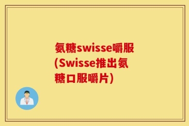 氨糖swisse嚼服(Swisse推出氨糖口服嚼片)