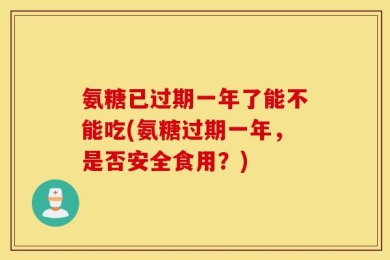 氨糖已过期一年了能不能吃(氨糖过期一年，是否安全食用？)