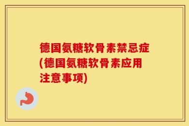 德国氨糖软骨素禁忌症(德国氨糖软骨素应用注意事项)