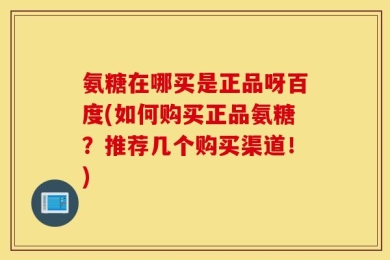 氨糖在哪买是正品呀百度(如何购买正品氨糖？推荐几个购买渠道！)
