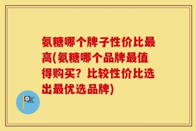 氨糖哪个牌子性价比最高(氨糖哪个品牌最值得购买？比较性价比选出最优选品牌)
