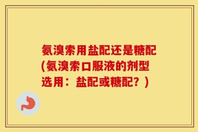 氨溴索用盐配还是糖配(氨溴索口服液的剂型选用：盐配或糖配？)