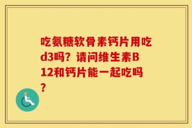 吃氨糖软骨素钙片用吃d3吗？请问维生素B12和钙片能一起吃吗？
