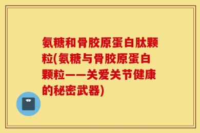 氨糖和骨胶原蛋白肽颗粒(氨糖与骨胶原蛋白颗粒——关爱关节健康的秘密武器)