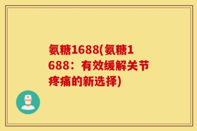 氨糖1688(氨糖1688：有效缓解关节疼痛的新选择)