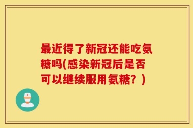 最近得了新冠还能吃氨糖吗(感染新冠后是否可以继续服用氨糖？)