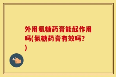 外用氨糖药膏能起作用吗(氨糖药膏有效吗？)