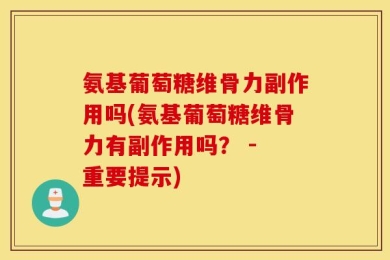 氨基葡萄糖维骨力副作用吗(氨基葡萄糖维骨力有副作用吗？ - 重要提示)