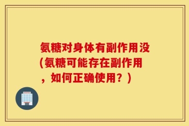 氨糖对身体有副作用没(氨糖可能存在副作用，如何正确使用？)