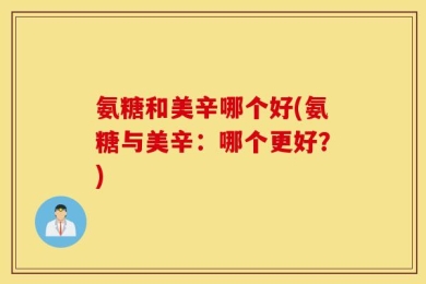 氨糖和美辛哪个好(氨糖与美辛：哪个更好？)