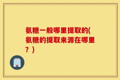 氨糖一般哪里提取的(氨糖的提取来源在哪里？)