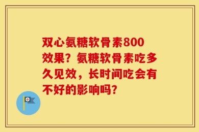 双心氨糖软骨素800效果？氨糖软骨素吃多久见效，长时间吃会有不好的影响吗？