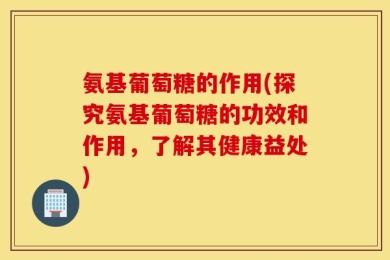 氨基葡萄糖的作用(探究氨基葡萄糖的功效和作用，了解其健康益处)