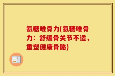 氨糖唯骨力(氨糖唯骨力：舒缓骨关节不适，重塑健康骨骼)