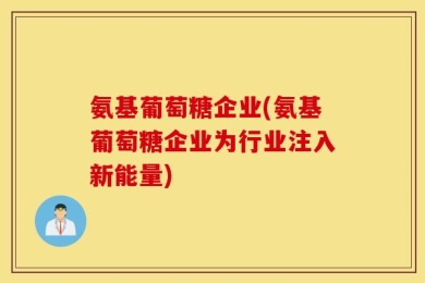 氨基葡萄糖企业(氨基葡萄糖企业为行业注入新能量)