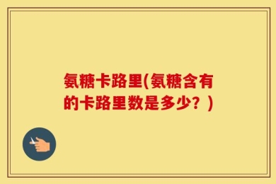 氨糖卡路里(氨糖含有的卡路里数是多少？)