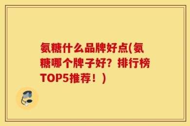 氨糖什么品牌好点(氨糖哪个牌子好？排行榜TOP5推荐！)