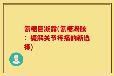 氨糖巨凝露(氨糖凝胶：缓解关节疼痛的新选择)