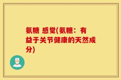 氨糖 感觉(氨糖：有益于关节健康的天然成分)
