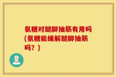 氨糖对腿脚抽筋有用吗(氨糖能缓解腿脚抽筋吗？)