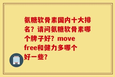 氨糖软骨素国内十大排名？请问氨糖软骨素哪个牌子好？move free和健力多哪个好一些？