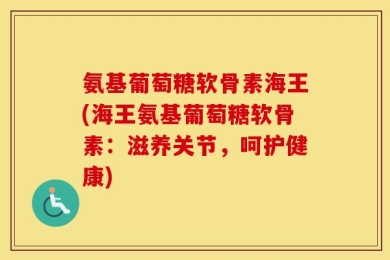 氨基葡萄糖软骨素海王(海王氨基葡萄糖软骨素：滋养关节，呵护健康)