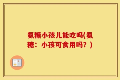 氨糖小孩儿能吃吗(氨糖：小孩可食用吗？)