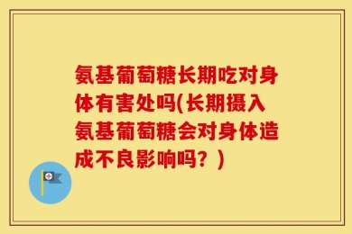 氨基葡萄糖长期吃对身体有害处吗(长期摄入氨基葡萄糖会对身体造成不良影响吗？)