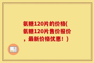 氨糖120片的价格(氨糖120片售价报价，最新价格优惠！)