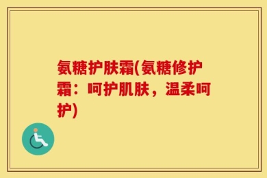 氨糖护肤霜(氨糖修护霜：呵护肌肤，温柔呵护)