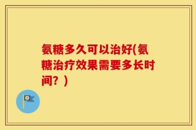 氨糖多久可以治好(氨糖治疗效果需要多长时间？)