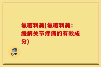 氨糖利美(氨糖利美：缓解关节疼痛的有效成分)