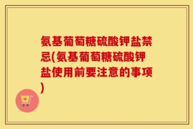 氨基葡萄糖硫酸钾盐禁忌(氨基葡萄糖硫酸钾盐使用前要注意的事项)